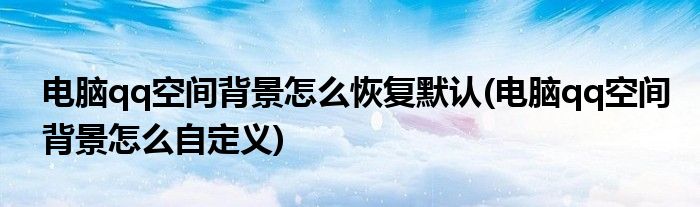电脑qq空间背景怎么恢复默认(电脑qq空间背景怎么自定义)
