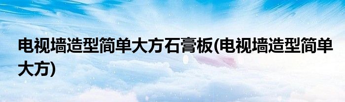 电视墙造型简单大方石膏板(电视墙造型简单大方)