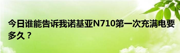 今日谁能告诉我诺基亚N710第一次充满电要多久？