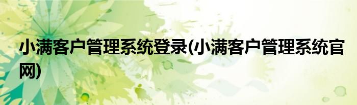 小满客户管理系统登录(小满客户管理系统官网)