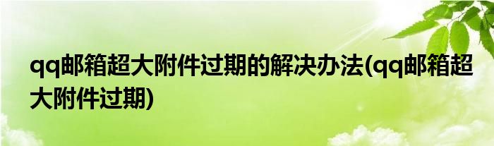 qq邮箱超大附件过期的解决办法(qq邮箱超大附件过期)