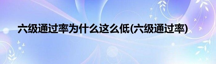六级通过率为什么这么低(六级通过率)