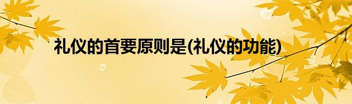 礼仪的首要原则是(礼仪的功能)