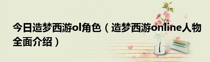 今日造梦西游ol角色（造梦西游online人物全面介绍）