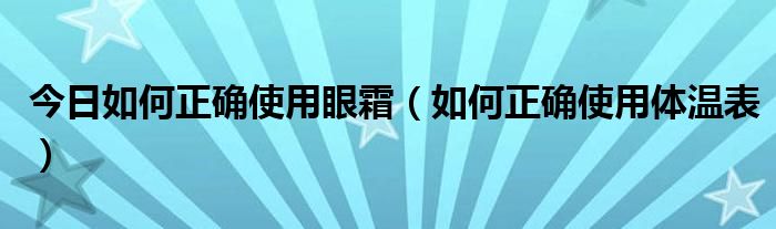 今日如何正确使用眼霜（如何正确使用体温表）