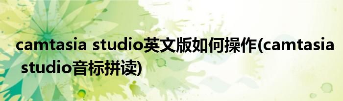 camtasia studio英文版如何操作(camtasia studio音标拼读)