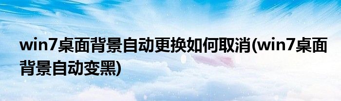 win7桌面背景自动更换如何取消(win7桌面背景自动变黑)