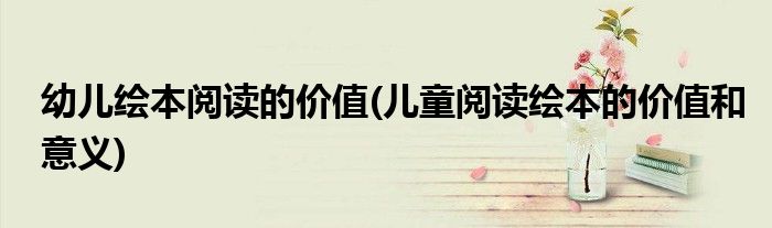 幼儿绘本阅读的价值(儿童阅读绘本的价值和意义)
