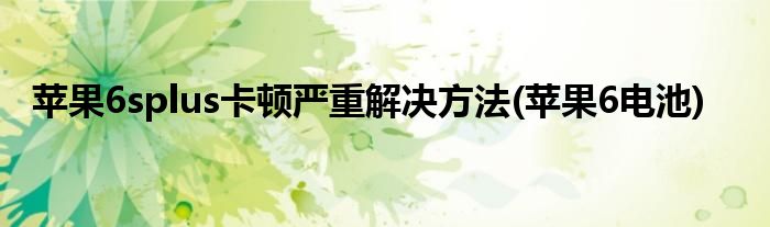 苹果6splus卡顿严重解决方法(苹果6电池)