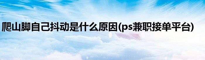 爬山脚自己抖动是什么原因(ps兼职接单平台)