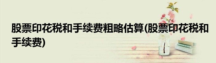 股票印花税和手续费粗略估算(股票印花税和手续费)