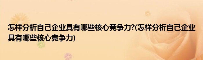 怎样分析自己企业具有哪些核心竞争力?(怎样分析自己企业具有哪些核心竞争力)