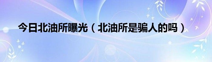 今日北油所曝光（北油所是骗人的吗）