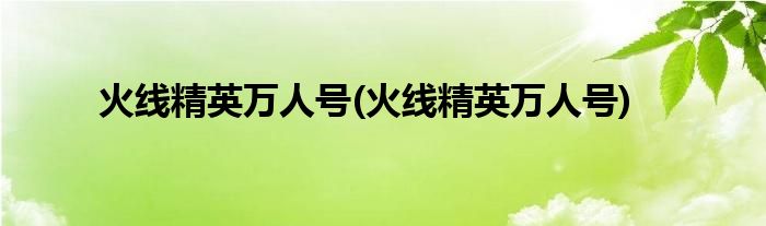火线精英万人号(火线精英万人号)