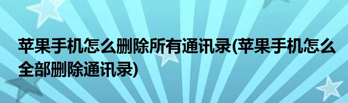 苹果手机怎么删除所有通讯录(苹果手机怎么全部删除通讯录)