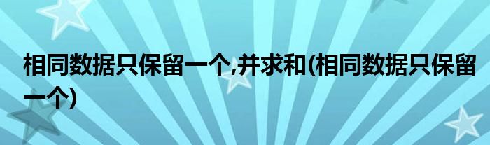 相同数据只保留一个,并求和(相同数据只保留一个)
