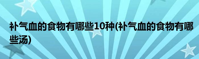 补气血的食物有哪些10种(补气血的食物有哪些汤)