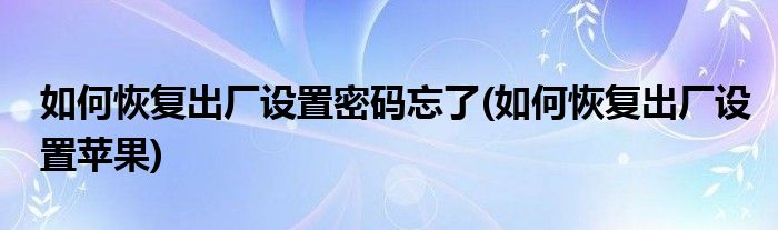 如何恢复出厂设置密码忘了(如何恢复出厂设置苹果)