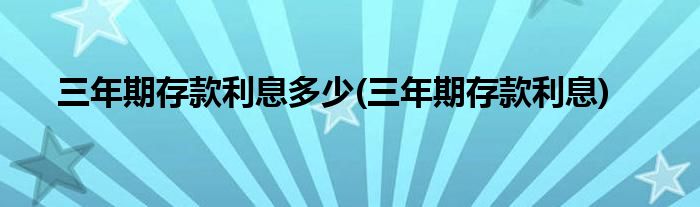 三年期存款利息多少(三年期存款利息)