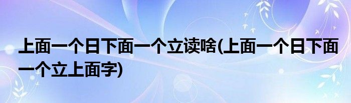 上面一个日下面一个立读啥(上面一个日下面一个立上面字)