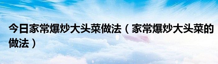 今日家常爆炒大头菜做法（家常爆炒大头菜的做法）