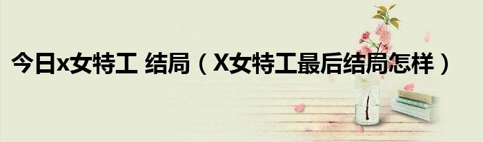 今日x女特工 结局（X女特工最后结局怎样）