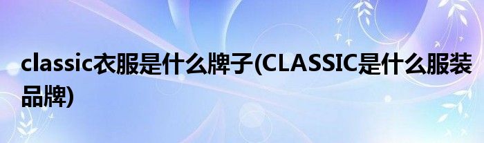 classic衣服是什么牌子(CLASSIC是什么服装品牌)