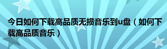 今日如何下载高品质无损音乐到u盘（如何下载高品质音乐）
