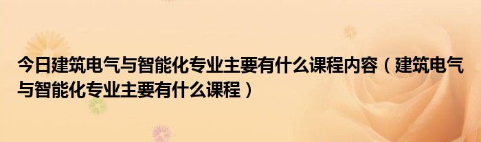 今日建筑电气与智能化专业主要有什么课程内容（建筑电气与智能化专业主要有什么课程）