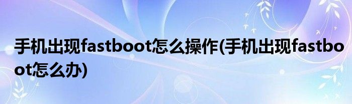 手机出现fastboot怎么操作(手机出现fastboot怎么办)