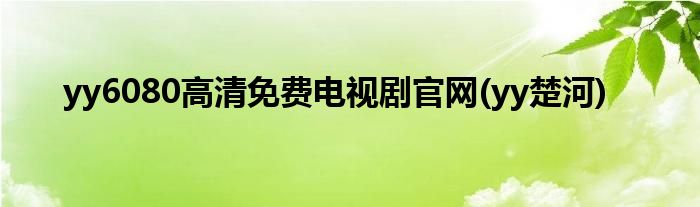 yy6080高清免费电视剧官网(yy楚河)