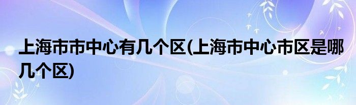 上海市市中心有几个区(上海市中心市区是哪几个区)