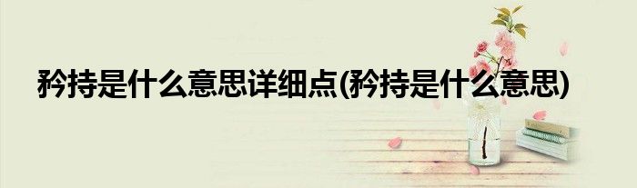 矜持是什么意思详细点(矜持是什么意思)