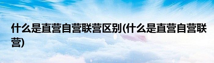 什么是直营自营联营区别(什么是直营自营联营)