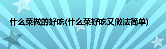 什么菜做的好吃(什么菜好吃又做法简单)