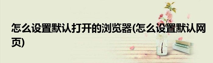 怎么设置默认打开的浏览器(怎么设置默认网页)