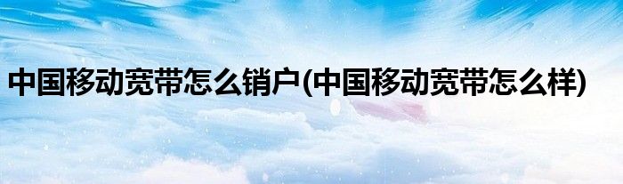中国移动宽带怎么销户(中国移动宽带怎么样)