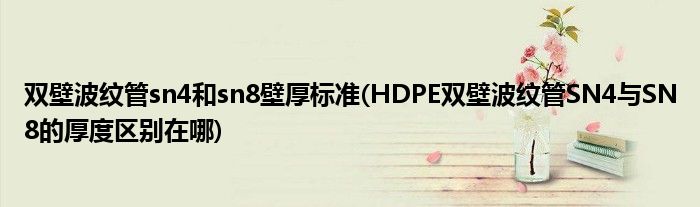 双壁波纹管sn4和sn8壁厚标准(HDPE双壁波纹管SN4与SN8的厚度区别在哪)