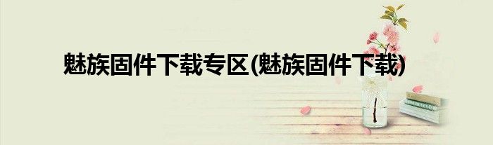 魅族固件下载专区(魅族固件下载)