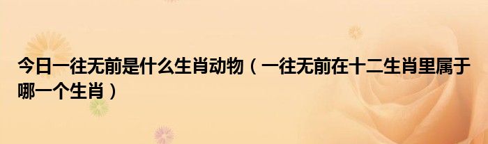 今日一往无前是什么生肖动物（一往无前在十二生肖里属于哪一个生肖）