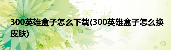 300英雄盒子怎么下载(300英雄盒子怎么换皮肤)