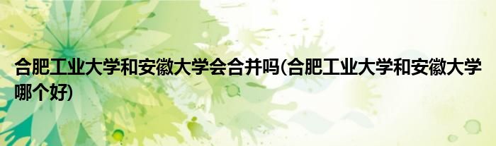 合肥工业大学和安徽大学会合并吗(合肥工业大学和安徽大学哪个好)