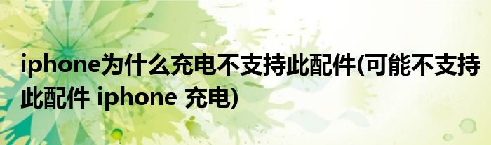 iphone为什么充电不支持此配件(可能不支持此配件 iphone 充电)