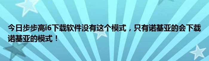今日步步高i6下载软件没有这个模式，只有诺基亚的会下载诺基亚的模式！