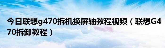 今日联想g470拆机换屏轴教程视频（联想G470拆卸教程）