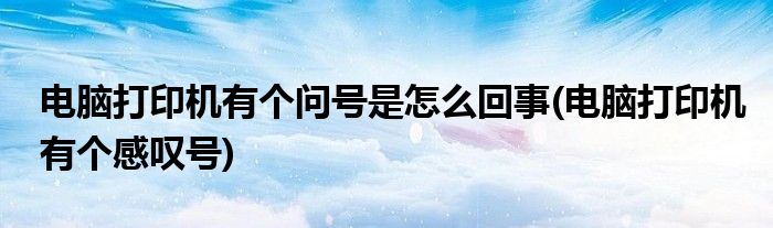电脑打印机有个问号是怎么回事(电脑打印机有个感叹号)