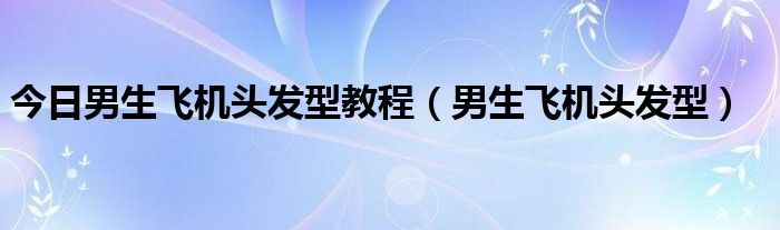 今日男生飞机头发型教程（男生飞机头发型）