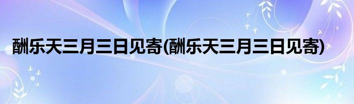 酬乐天三月三日见寄(酬乐天三月三日见寄)