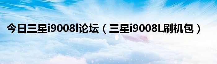 今日三星i9008l论坛（三星i9008L刷机包）