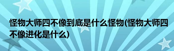 怪物大师四不像到底是什么怪物(怪物大师四不像进化是什么)